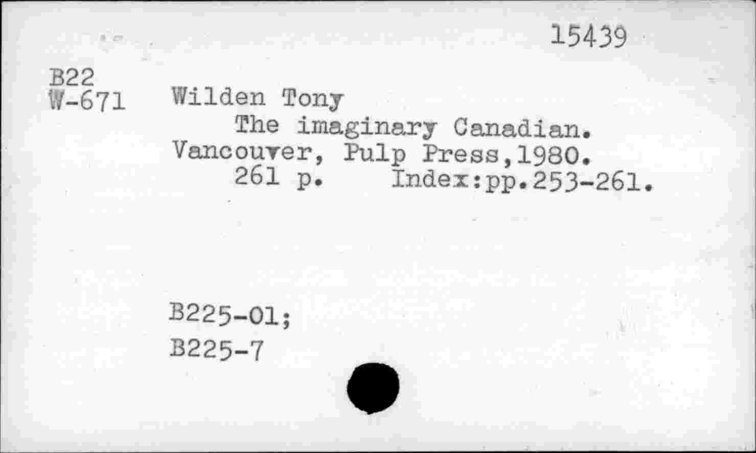 ﻿15439
B22
W-671
Wilden Tony
The imaginary Canadian. Vancouver, Pulp Press,1980.
261 p.	Indexspp.253-261.
B225-O1;
B225-7